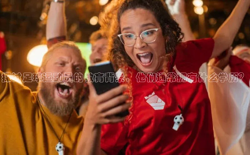 333体育平台官网中文在线探讨足球运动员的教育背景，他们通常拥有什么学历？