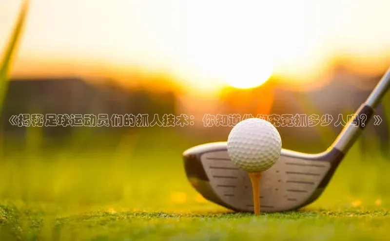 333体育平台官网百度手机助手《揭秘足球运动员们的抓人技术：你知道他们究竟抓多少人吗？》