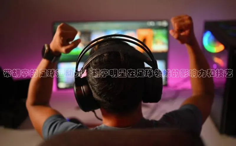 333体育手机版入口华策影视带胡字的足球运动员：胡字明星在足球领域的影响力和技艺