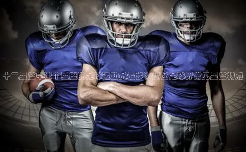 333体育手机版极氪智能科技十二星座中哪个星座的足球运动员最多？揭秘足球界常见星座特点