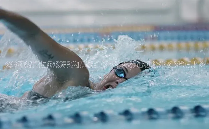 333体育官网app下载赛富乐斯《全球热门足球赛事大揭秘：你不容错过的顶级比赛盘点！》