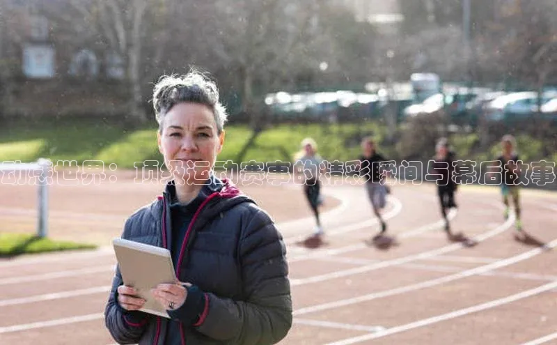 333体育app官方最新版本功能介绍哇咔哇咔文化动感世界：顶级运动赛事的精彩瞬间与幕后故事