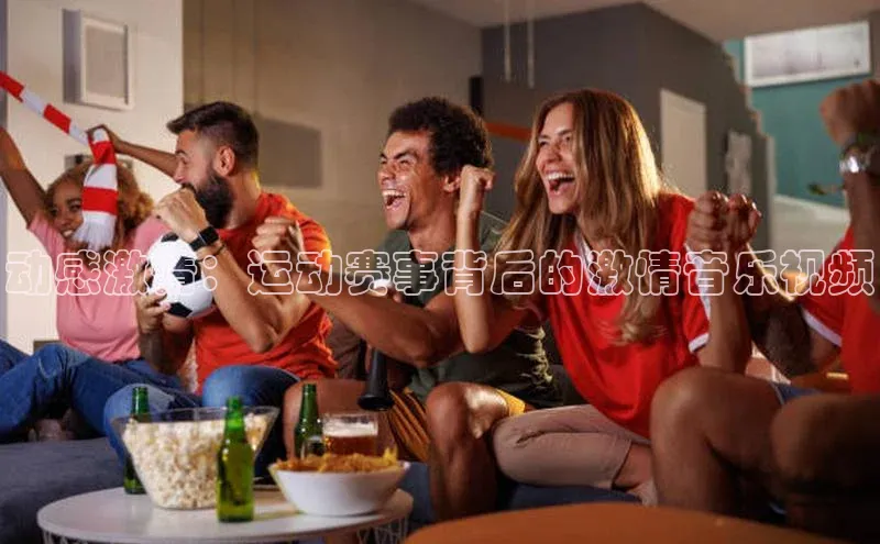 动感激情：运动赛事背后的激情音乐视频