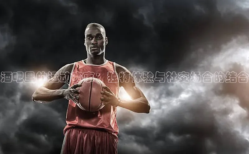 酒吧里的运动赛事：独特体验与社交场合的结合