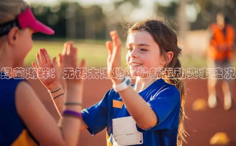 绿茵湖畔：无锡太湖地区最新运动赛事盛况