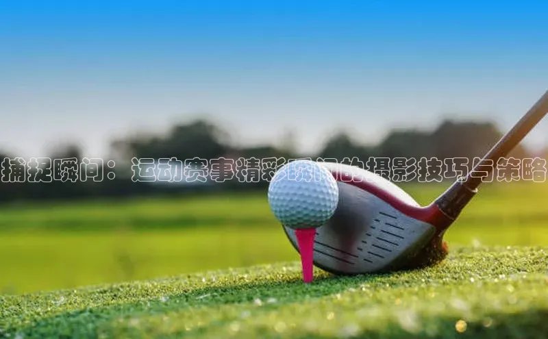 捕捉瞬间：运动赛事精彩瞬间的摄影技巧与策略