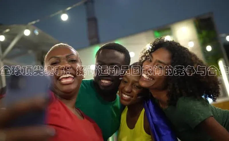 全球顶尖赛事：探讨运动员国家间的竞争与合作