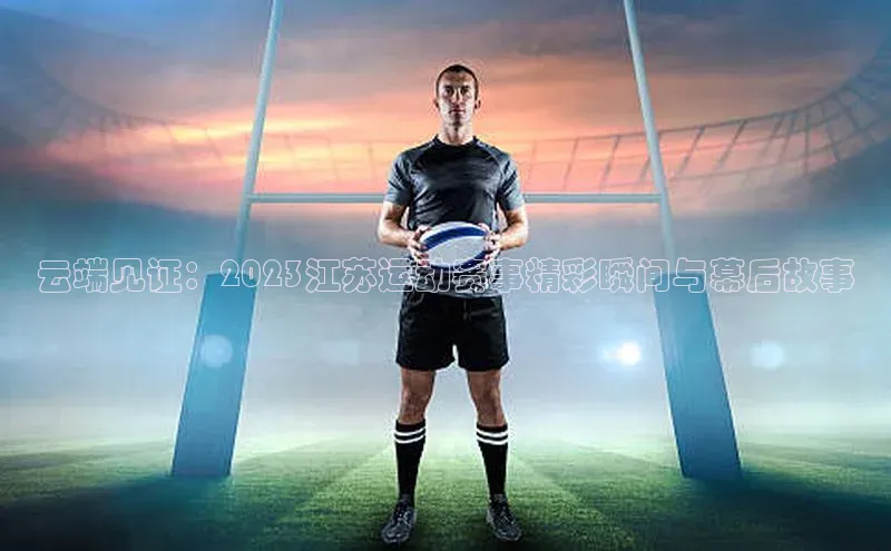 云端见证：2023江苏运动赛事精彩瞬间与幕后故事