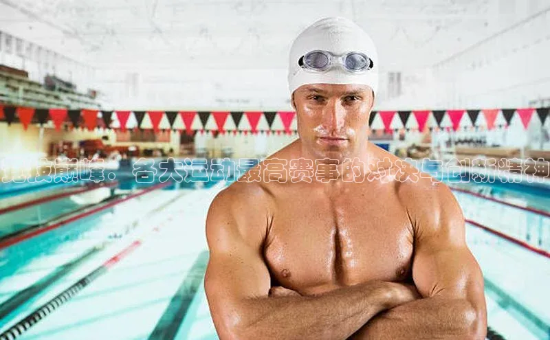 竞技巅峰：各大运动最高赛事的对决与创新精神