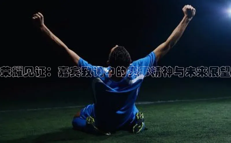 荣耀见证：嘉宾致词中的赛事精神与未来展望