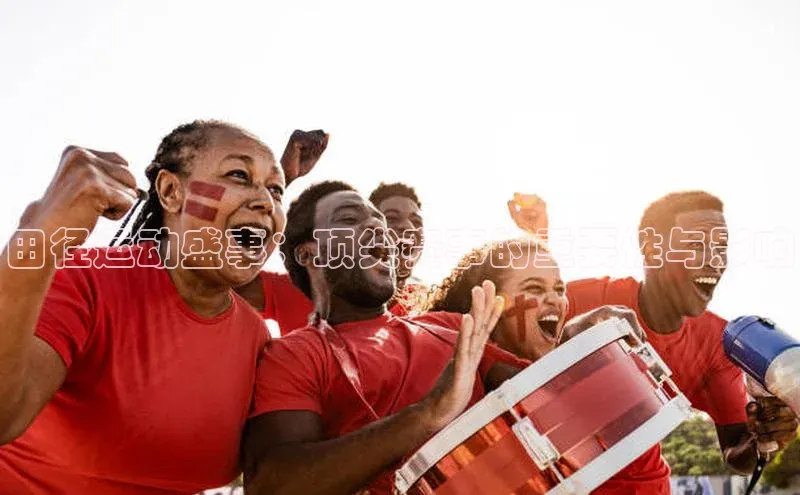 田径运动盛事：顶尖赛事的重要性与影响