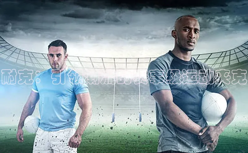 耐克：引领潮流的赛事级运动夹克