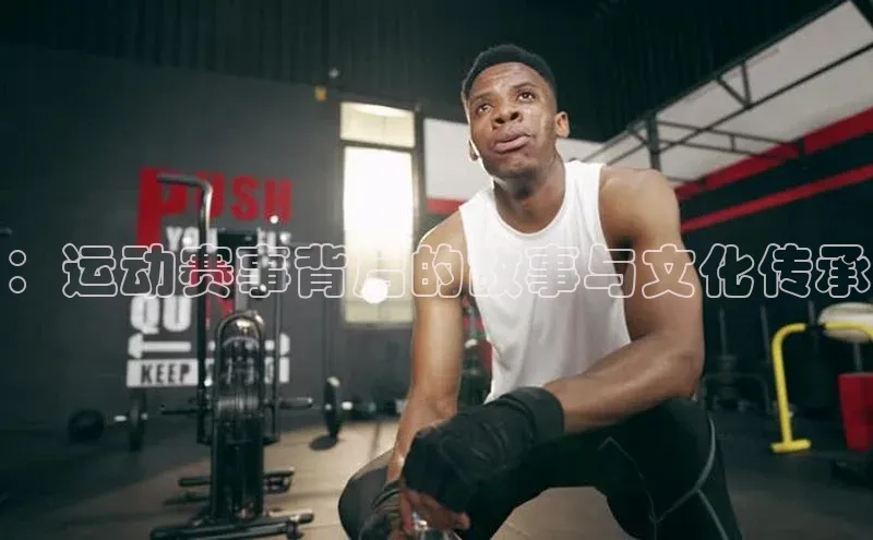 ：运动赛事背后的故事与文化传承