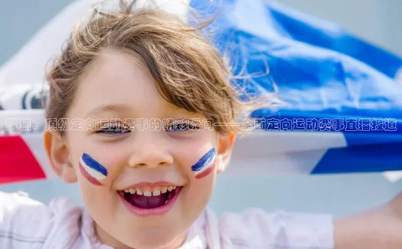 聚焦：顶级定向运动赛事的精彩瞬间——全面定向运动赛事直播报道