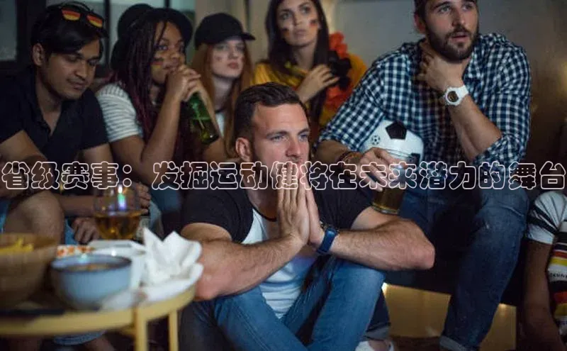 省级赛事：发掘运动健将在未来潜力的舞台