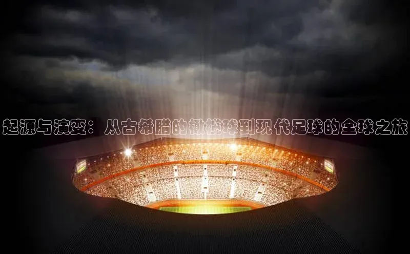 起源与演变：从古希腊的橄榄球到现代足球的全球之旅