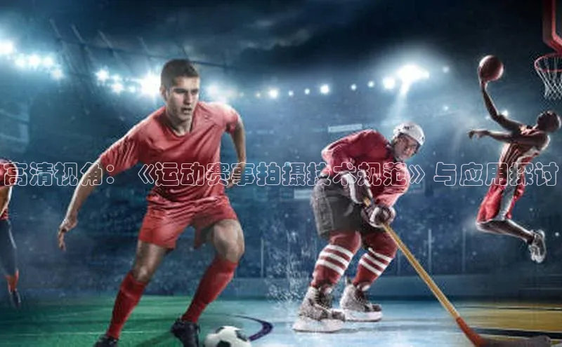 高清视角：《运动赛事拍摄技术规范》与应用探讨