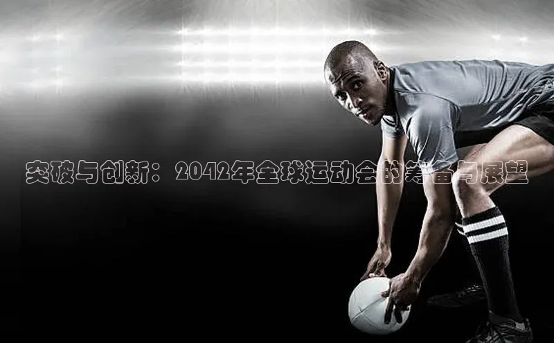 突破与创新：2042年全球运动会的筹备与展望