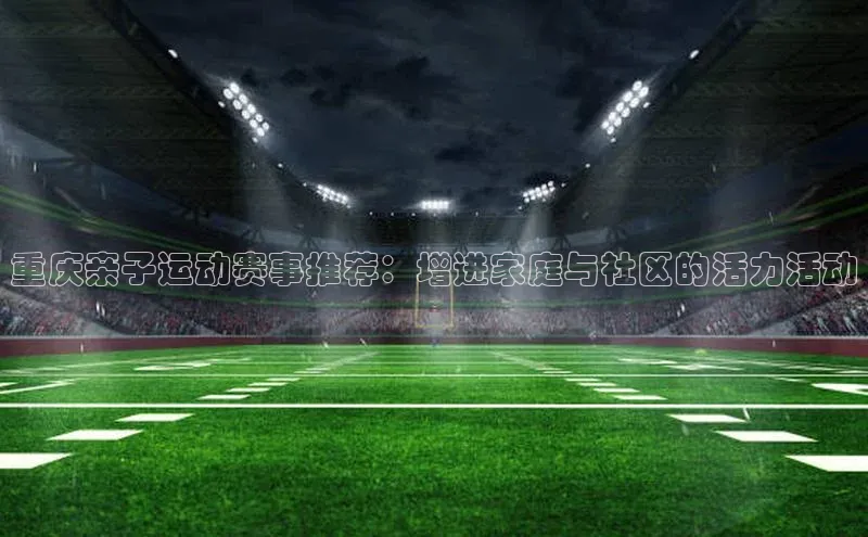 重庆亲子运动赛事推荐：增进家庭与社区的活力活动