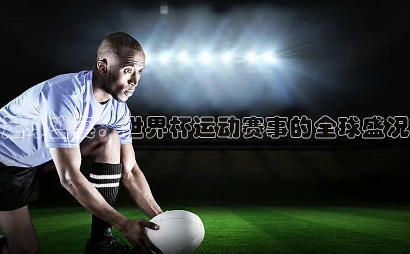 足球盛宴：世界杯运动赛事的全球盛况