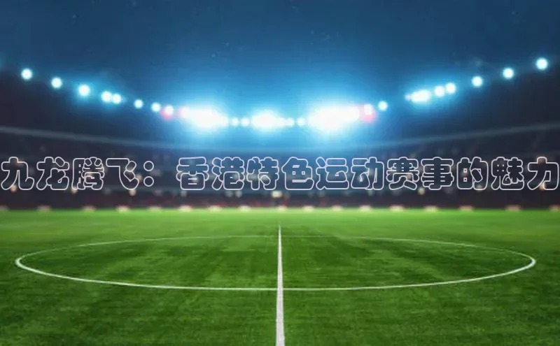 九龙腾飞：香港特色运动赛事的魅力