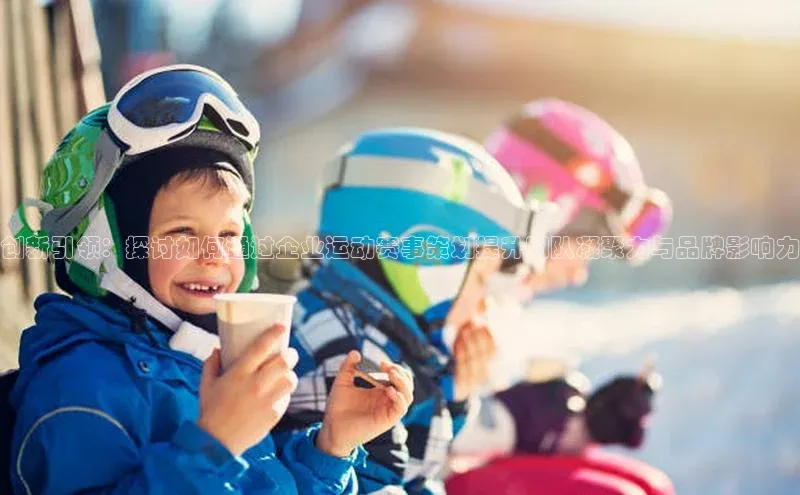 创新引领：探讨如何通过企业运动赛事策划提升团队凝聚力与品牌影响力