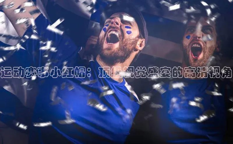 运动赛事小红帽：顶级视觉盛宴的高清视角