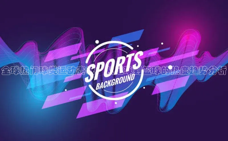 全球热门球类运动赛况：从足球到篮球的热度趋势分析