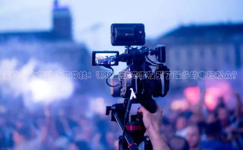 全球最火爆的体育竞技：哪项运动赛事吸引了最多的电视观众？