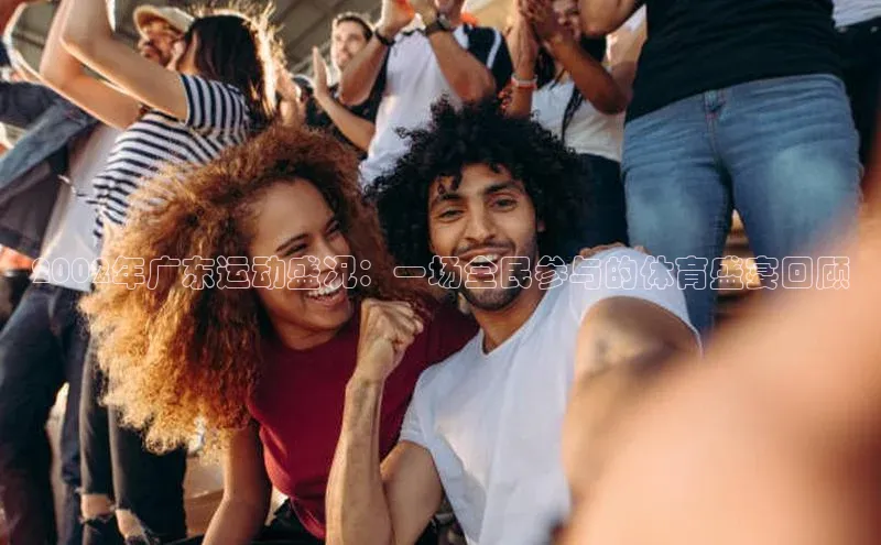 2002年广东运动盛况：一场全民参与的体育盛宴回顾