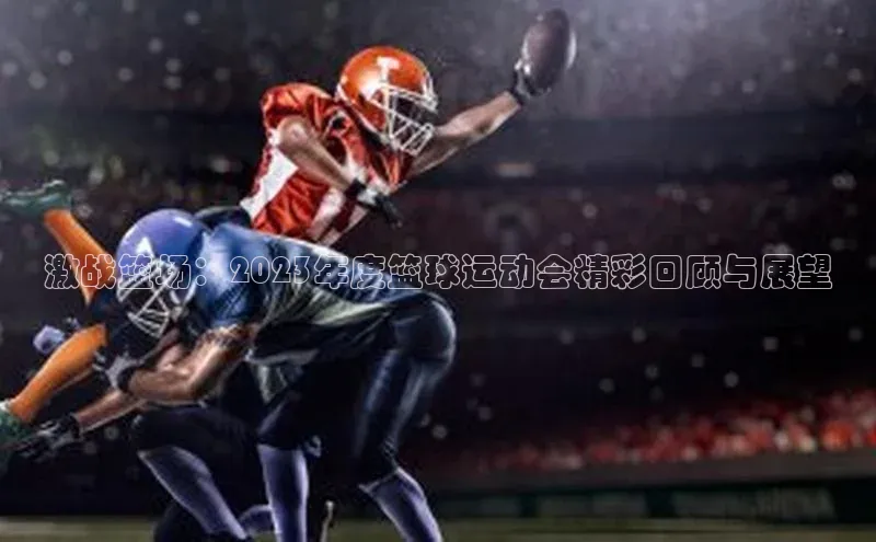 激战篮场：2023年度篮球运动会精彩回顾与展望