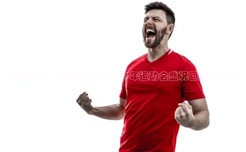 超越自我，共筑辉煌：2023年运动会盛况回顾与展望