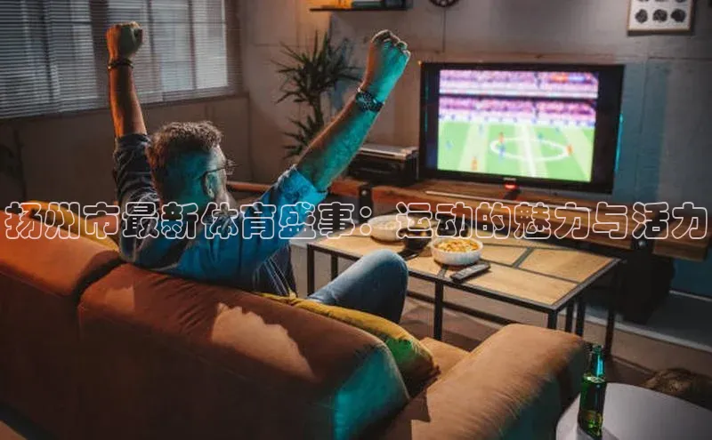 扬州市最新体育盛事：运动的魅力与活力