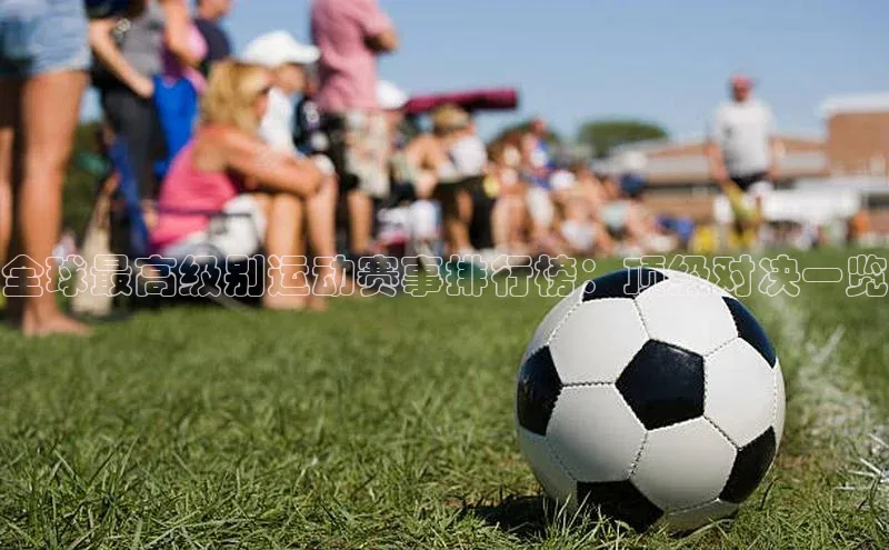 全球最高级别运动赛事排行榜：顶级对决一览